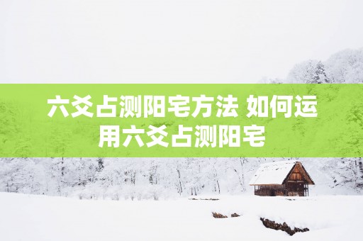 六爻占测阳宅方法 如何运用六爻占测阳宅