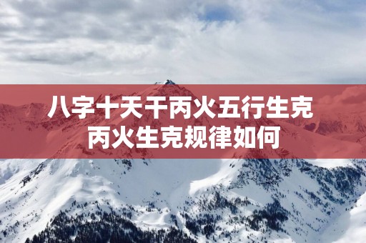 八字十天干丙火五行生克 丙火生克规律如何