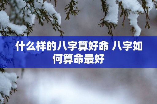 什么样的八字算好命 八字如何算命最好