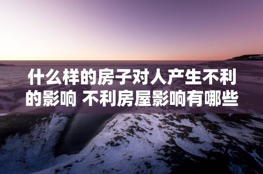 什么样的房子对人产生不利的影响 不利房屋影响有哪些