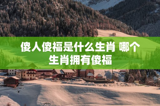 傻人傻福是什么生肖 哪个生肖拥有傻福