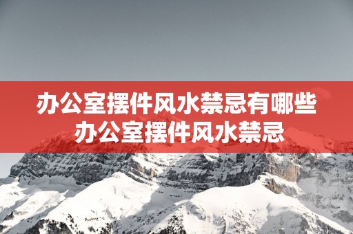 办公室摆件风水禁忌有哪些 办公室摆件风水禁忌