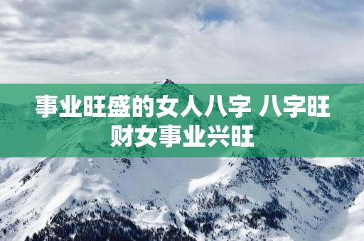 事业旺盛的女人八字 八字旺财女事业兴旺