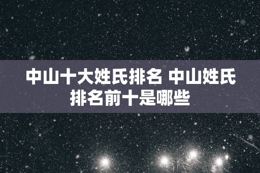 中山十大姓氏排名 中山姓氏排名前十是哪些