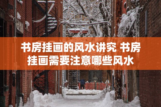 书房挂画的风水讲究 书房挂画需要注意哪些风水