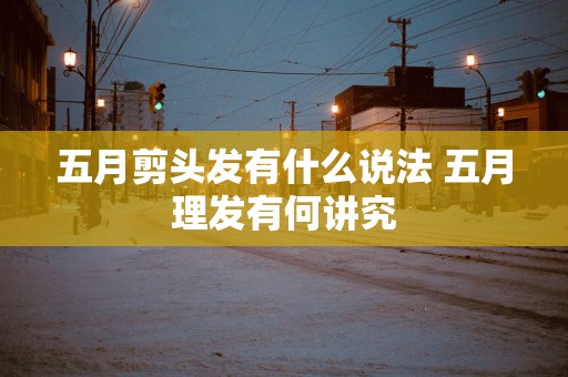 五月剪头发有什么说法 五月理发有何讲究