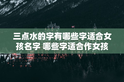 三点水的字有哪些字适合女孩名字 哪些字适合作女孩名字带有三点水呢
