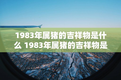 1983年属猪的吉祥物是什么 1983年属猪的吉祥物是啥