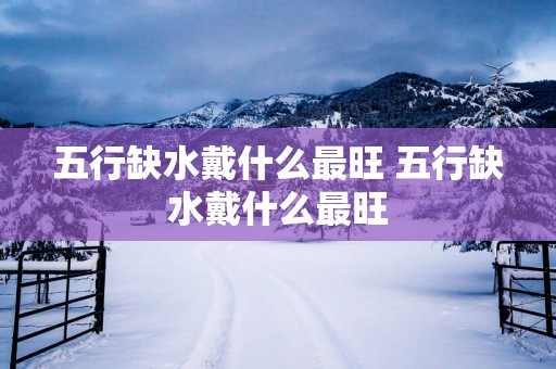 五行缺水戴什么最旺 五行缺水戴什么最旺