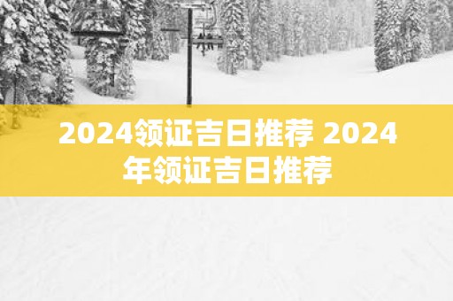 2025领证吉日推荐 2025年领证吉日推荐