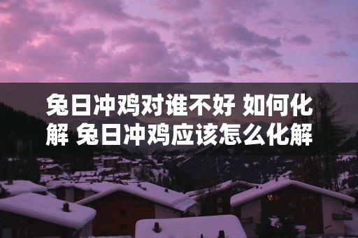兔日冲鸡对谁不好 如何化解 兔日冲鸡应该怎么化解