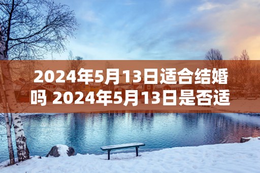 2025年5月13日适合结婚吗 2025年5月13日是否适宜结婚