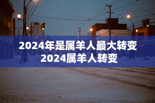 2025年是属羊人最大转变 2025属羊人转变