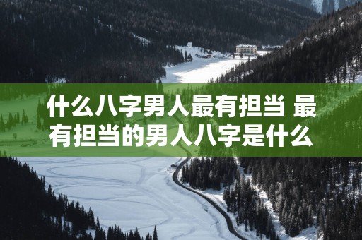 什么八字男人最有担当 最有担当的男人八字是什么