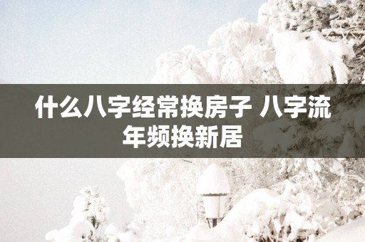 什么八字经常换房子 八字流年频换新居