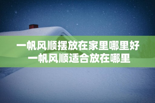 一帆风顺摆放在家里哪里好 一帆风顺适合放在哪里