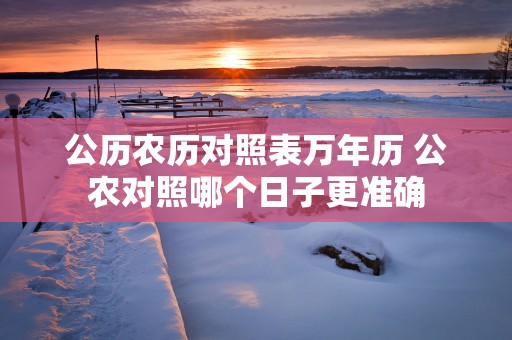 公历农历对照表万年历 公农对照哪个日子更准确