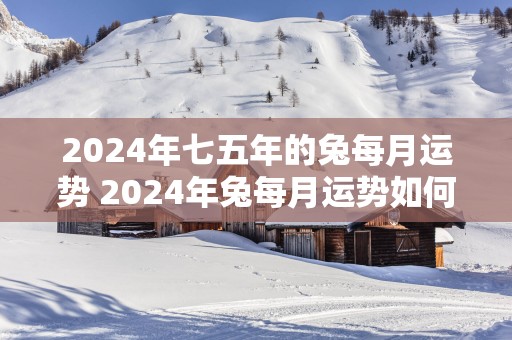 2025年七五年的兔每月运势 2025年兔每月运势如何