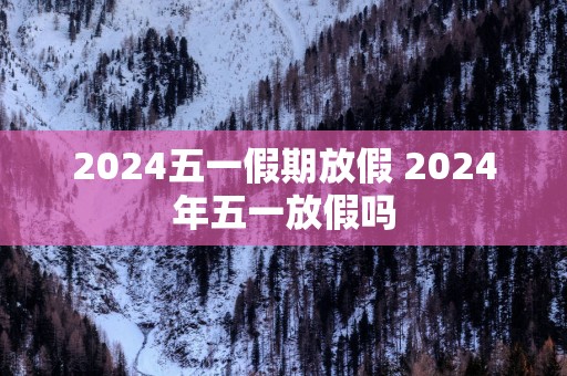2025五一假期放假 2025年五一放假吗