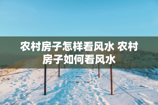 农村房子怎样看风水 农村房子如何看风水