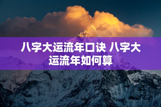 八字大运流年口诀 八字大运流年如何算