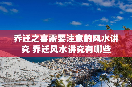 乔迁之喜需要注意的风水讲究 乔迁风水讲究有哪些