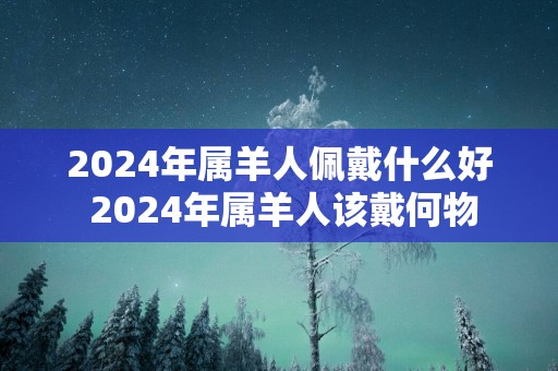 2025年属羊人佩戴什么好 2025年属羊人该戴何物