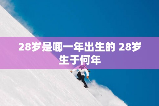 28岁是哪一年出生的 28岁生于何年