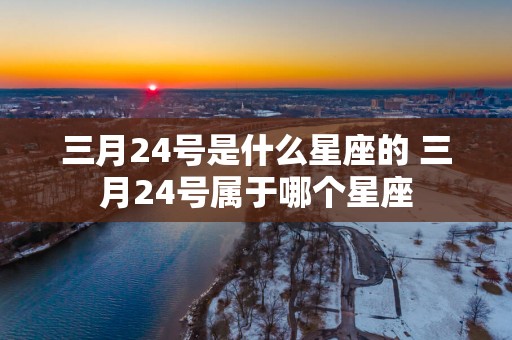 三月24号是什么星座的 三月24号属于哪个星座