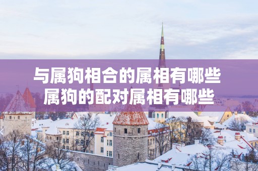 与属狗相合的属相有哪些 属狗的配对属相有哪些