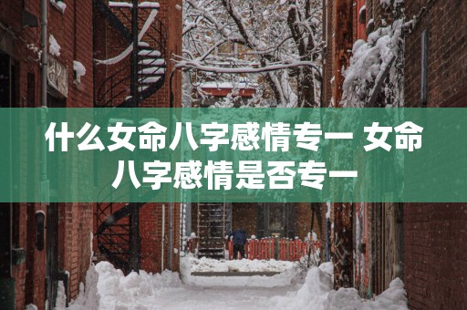 什么女命八字感情专一 女命八字感情是否专一
