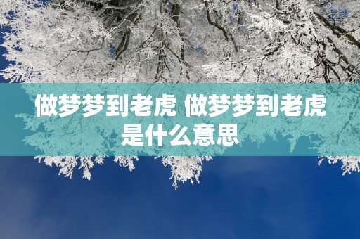 做梦梦到老虎 做梦梦到老虎是什么意思
