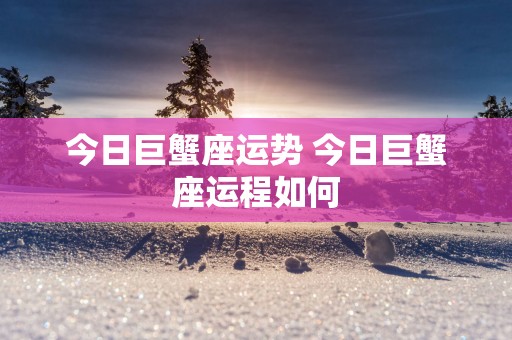 今日巨蟹座运势 今日巨蟹座运程如何