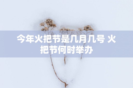 今年火把节是几月几号 火把节何时举办
