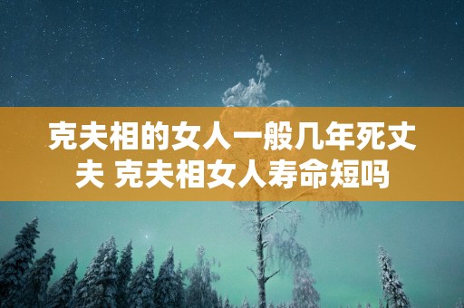 克夫相的女人一般几年死丈夫 克夫相女人寿命短吗