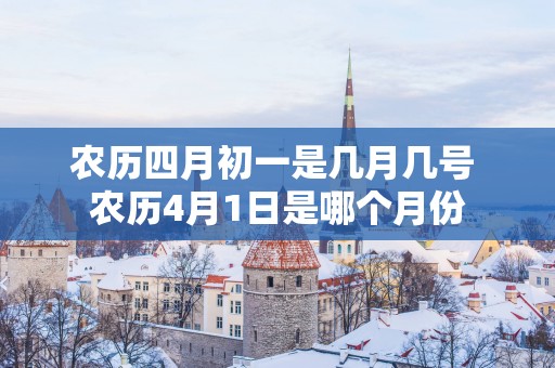 农历四月初一是几月几号 农历4月1日是哪个月份