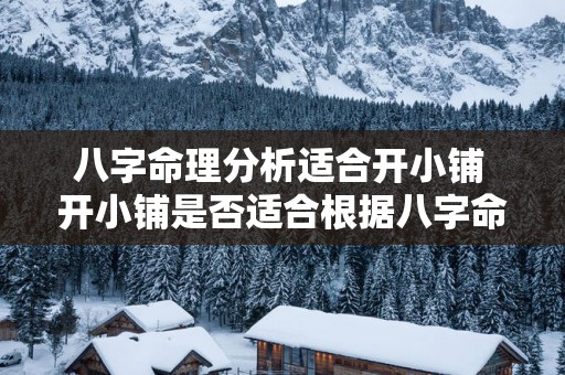 八字命理分析适合开小铺 开小铺是否适合根据八字命理分析