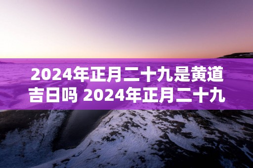 2025年正月二十九是黄道吉日吗 2025年正月二十九黄道吉日