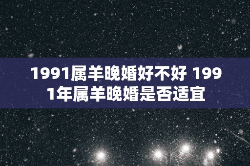 1991属羊晚婚好不好 1991年属羊晚婚是否适宜