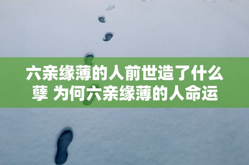 六亲缘薄的人前世造了什么孽 为何六亲缘薄的人命运坎坷