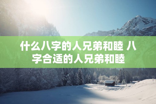 什么八字的人兄弟和睦 八字合适的人兄弟和睦