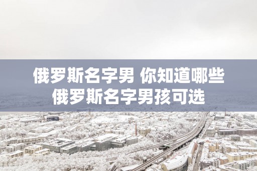 俄罗斯名字男 你知道哪些俄罗斯名字男孩可选