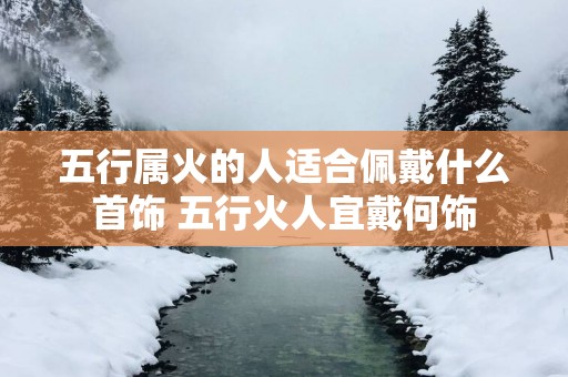 五行属火的人适合佩戴什么首饰 五行火人宜戴何饰