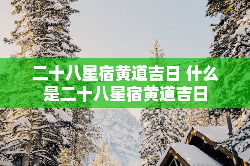 二十八星宿黄道吉日 什么是二十八星宿黄道吉日