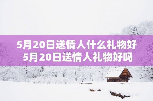 5月20日送情人什么礼物好 5月20日送情人礼物好吗