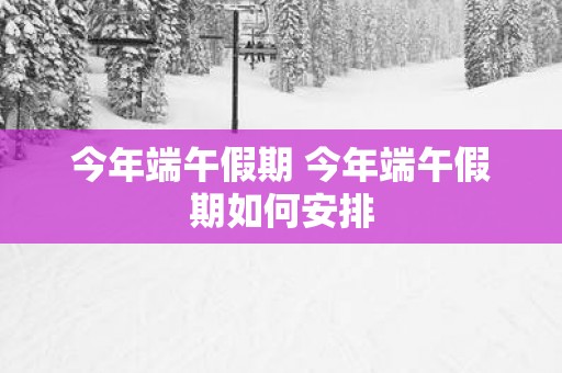 今年端午假期 今年端午假期如何安排