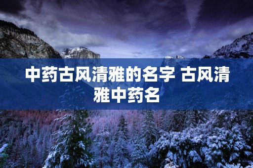 中药古风清雅的名字 古风清雅中药名