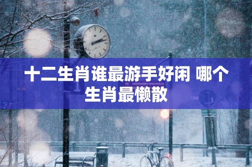 十二生肖谁最游手好闲 哪个生肖最懒散