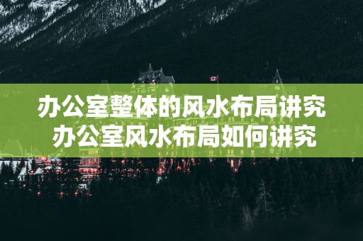 办公室整体的风水布局讲究 办公室风水布局如何讲究