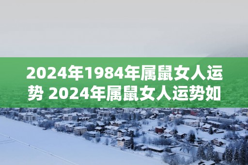 2025年1984年属鼠女人运势 2025年属鼠女人运势如何